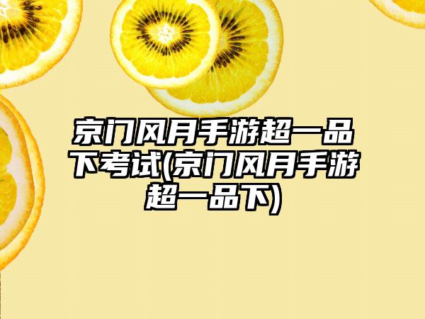 京门风月手游超一品下考试(京门风月手游超一品下)