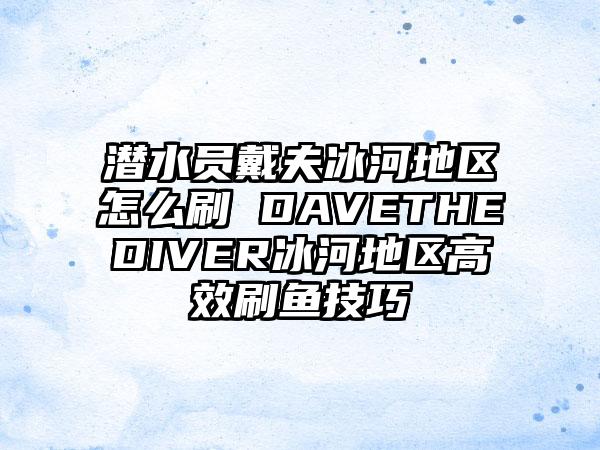 潜水员戴夫冰河地区怎么刷 DAVETHEDIVER冰河地区高效刷鱼技巧