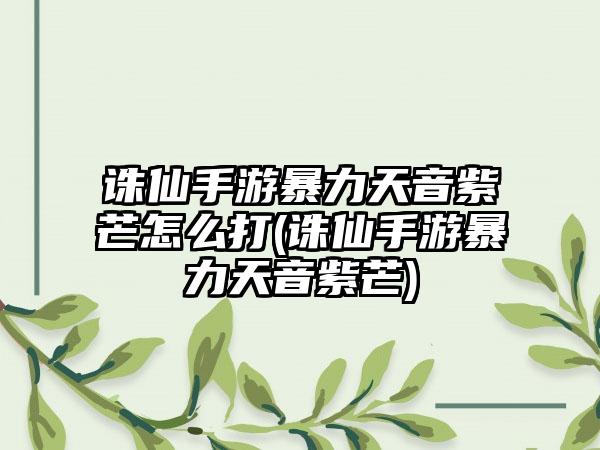 诛仙手游暴力天音紫芒怎么打(诛仙手游暴力天音紫芒)