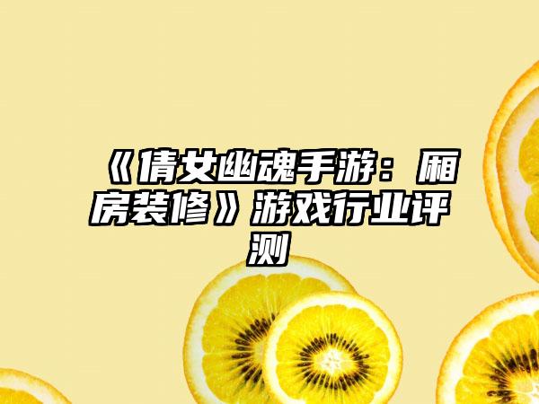 《倩女幽魂手游：厢房装修》游戏行业评测