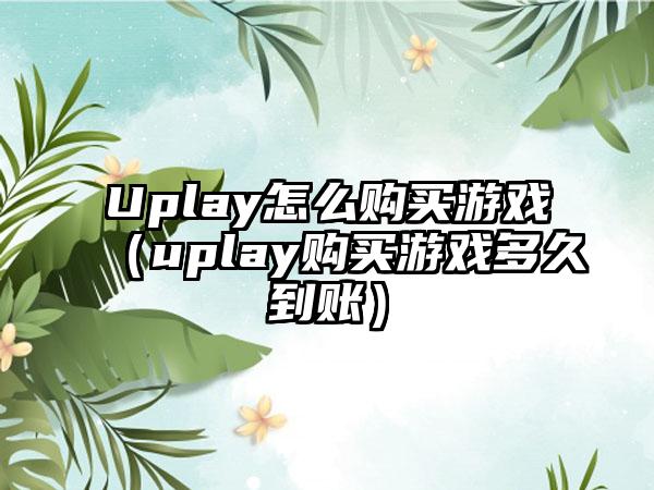 Uplay怎么购买游戏（uplay购买游戏多久到账）