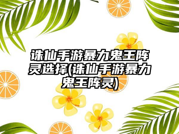 诛仙手游暴力鬼王阵灵选择(诛仙手游暴力鬼王阵灵)