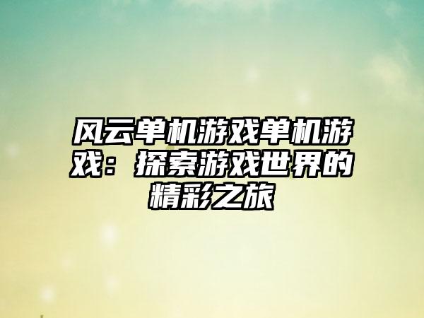 风云单机游戏单机游戏：探索游戏世界的精彩之旅