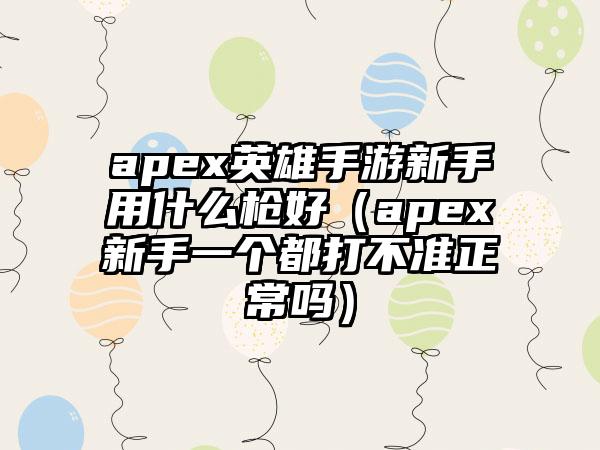 apex英雄手游新手用什么枪好（apex新手一个都打不准正常吗）