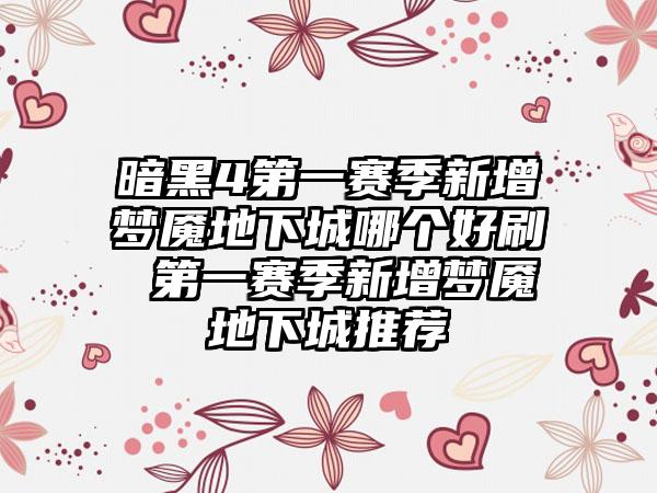 暗黑4第一赛季新增梦魇地下城哪个好刷 第一赛季新增梦魇地下城推荐
