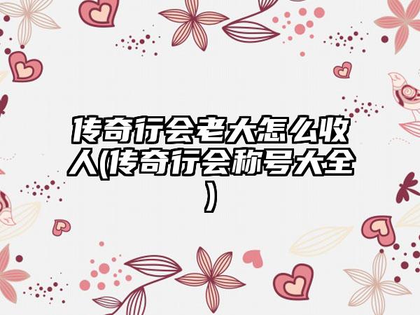 传奇行会老大怎么收人(传奇行会称号大全)