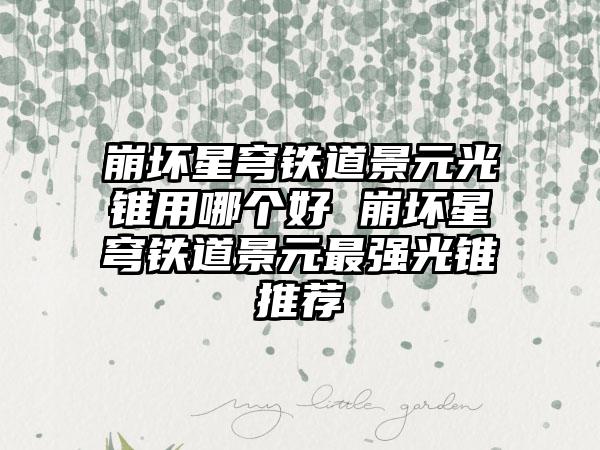 崩坏星穹铁道景元光锥用哪个好 崩坏星穹铁道景元最强光锥推荐