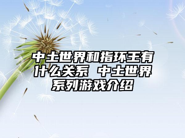 中土世界和指环王有什么关系 中土世界系列游戏介绍