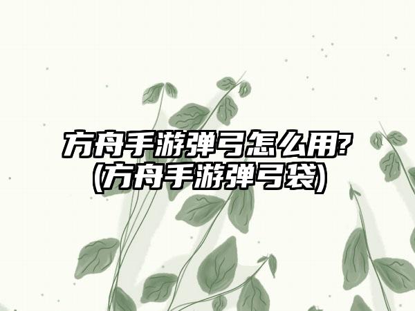 方舟手游弹弓怎么用?(方舟手游弹弓袋)