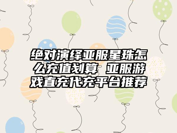 绝对演绎亚服星珠怎么充值划算 亚服游戏直充代充平台推荐