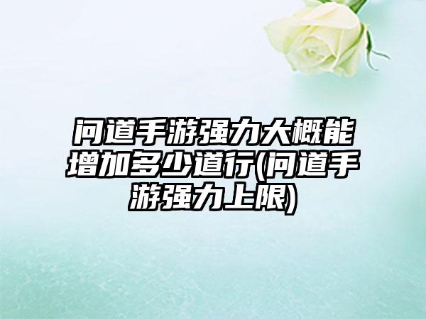 问道手游强力大概能增加多少道行(问道手游强力上限)