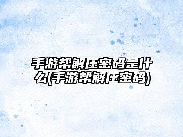 手游帮解压密码是什么(手游帮解压密码)