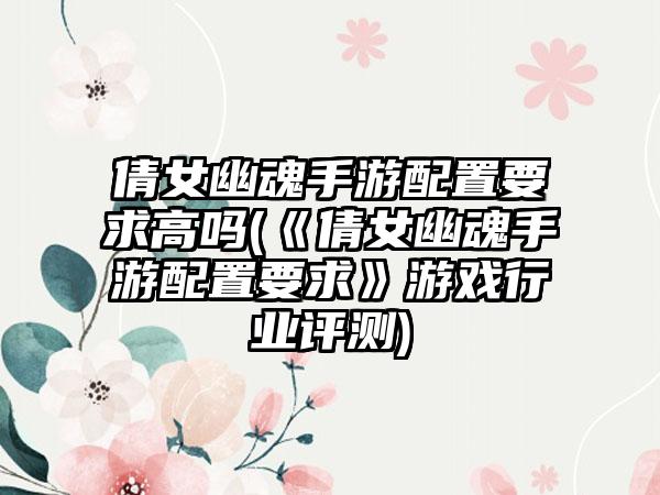 倩女幽魂手游配置要求高吗(《倩女幽魂手游配置要求》游戏行业评测)
