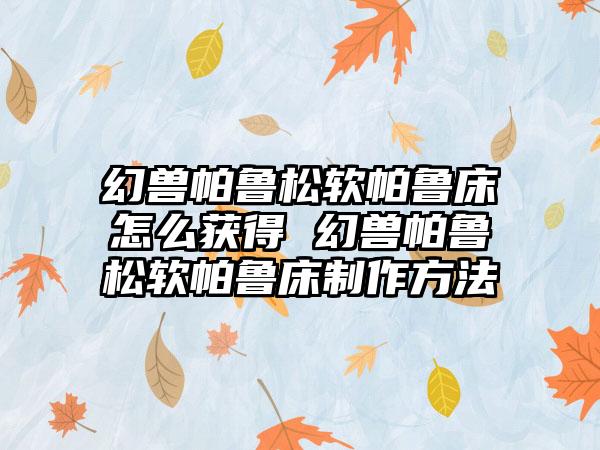 幻兽帕鲁松软帕鲁床怎么获得 幻兽帕鲁松软帕鲁床制作方法