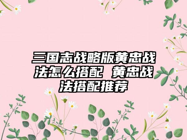 三国志战略版黄忠战法怎么搭配 黄忠战法搭配推荐