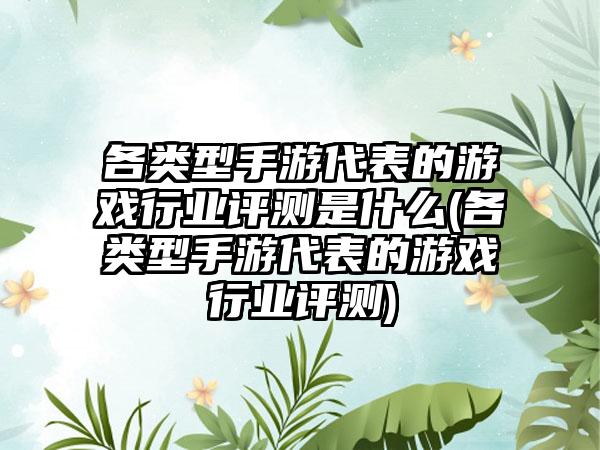 各类型手游代表的游戏行业评测是什么(各类型手游代表的游戏行业评测)