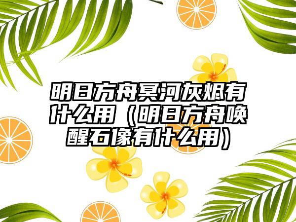 明日方舟冥河灰烬有什么用（明日方舟唤醒石像有什么用）