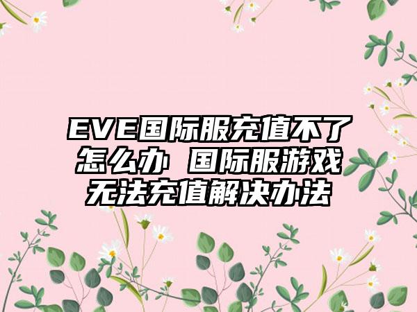EVE国际服充值不了怎么办 国际服游戏无法充值解决办法