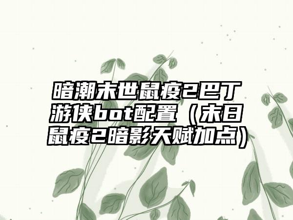 暗潮末世鼠疫2巴丁游侠bot配置（末日鼠疫2暗影天赋加点）