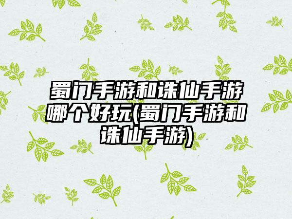 蜀门手游和诛仙手游哪个好玩(蜀门手游和诛仙手游)