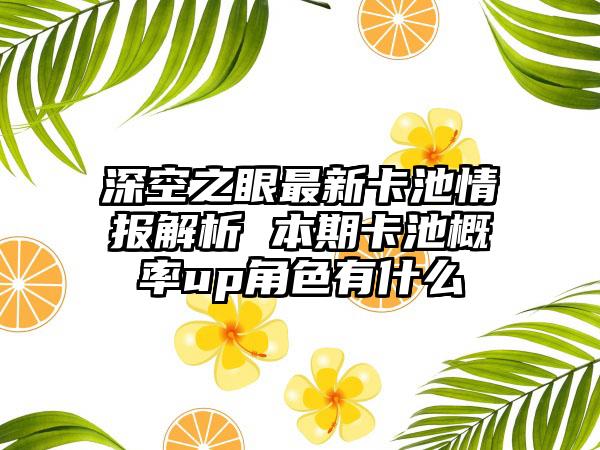 深空之眼最新卡池情报解析 本期卡池概率up角色有什么