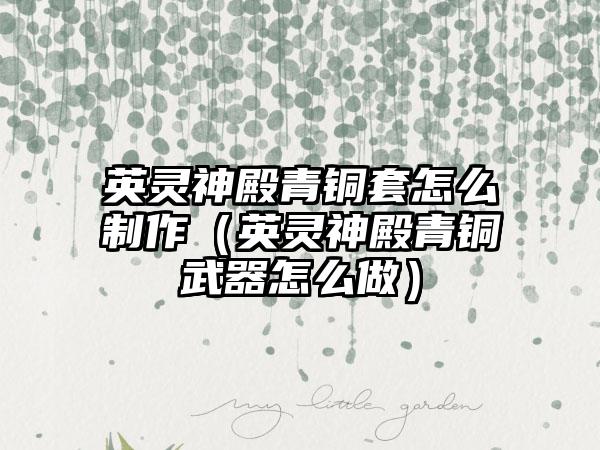 英灵神殿青铜套怎么制作（英灵神殿青铜武器怎么做）