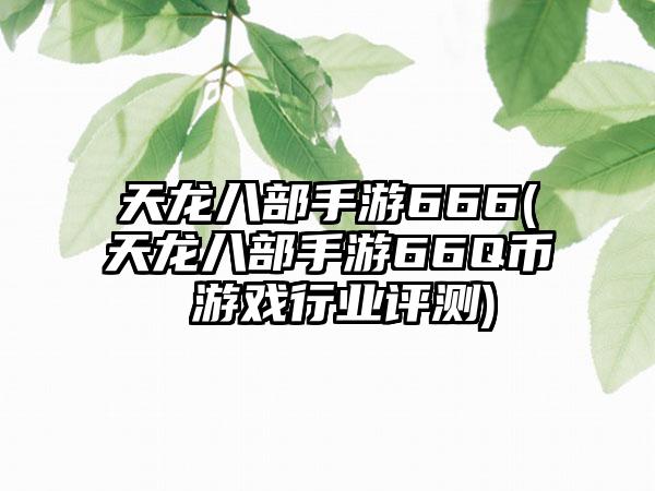天龙八部手游666(天龙八部手游66Q币 游戏行业评测)