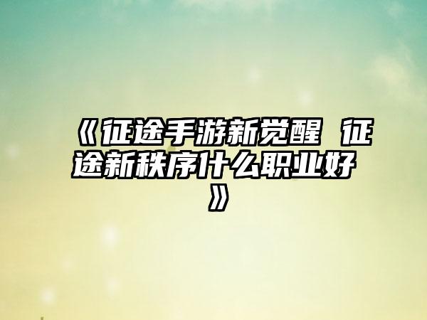 《征途手游新觉醒 征途新秩序什么职业好》