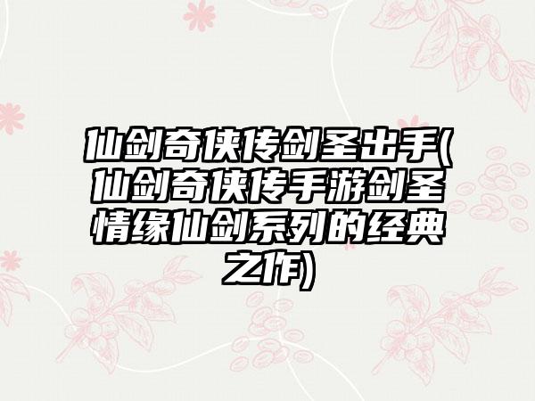 仙剑奇侠传剑圣出手(仙剑奇侠传手游剑圣情缘仙剑系列的经典之作)