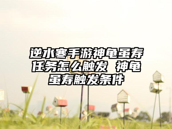 逆水寒手游神龟虽寿任务怎么触发 神龟虽寿触发条件