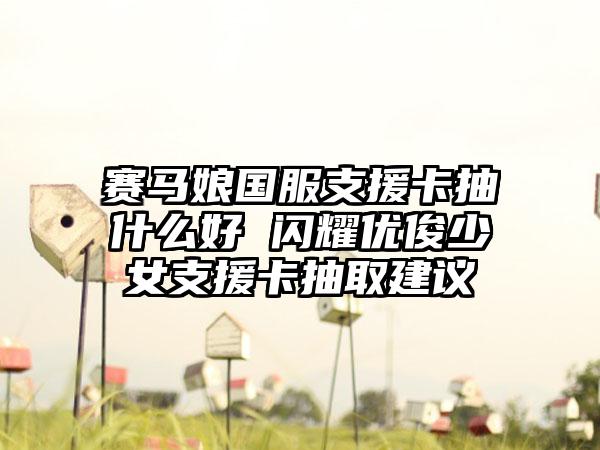 赛马娘国服支援卡抽什么好 闪耀优俊少女支援卡抽取建议