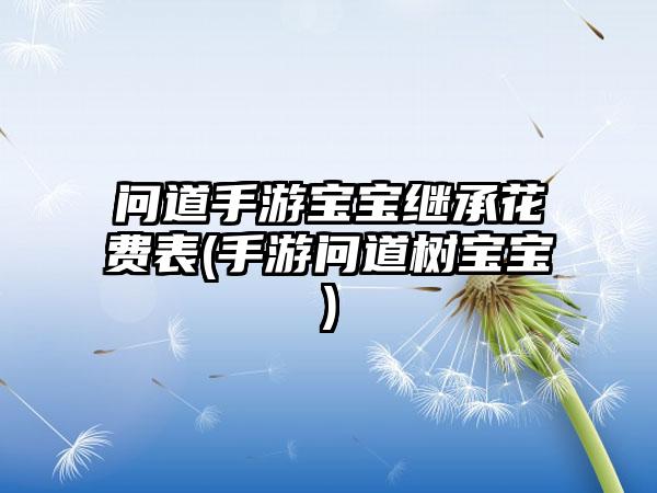 问道手游宝宝继承花费表(手游问道树宝宝)
