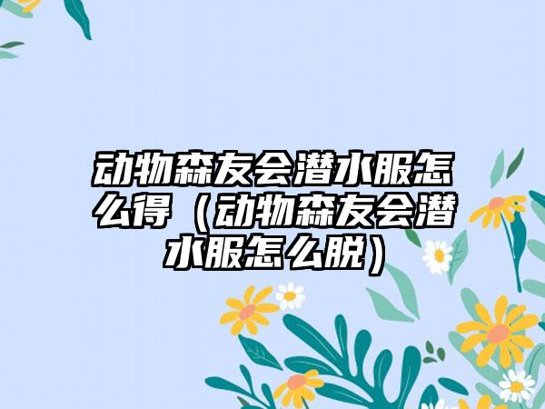 动物森友会潜水服怎么得（动物森友会潜水服怎么脱）