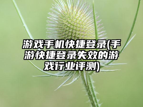 游戏手机快捷登录(手游快捷登录失效的游戏行业评测)