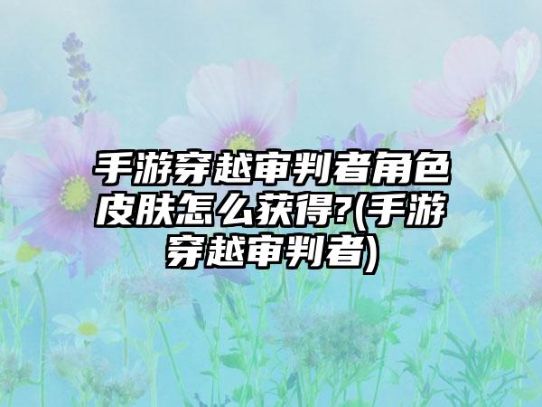 手游穿越审判者角色皮肤怎么获得?(手游穿越审判者)