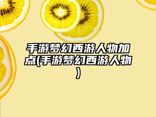 手游梦幻西游人物加点(手游梦幻西游人物)