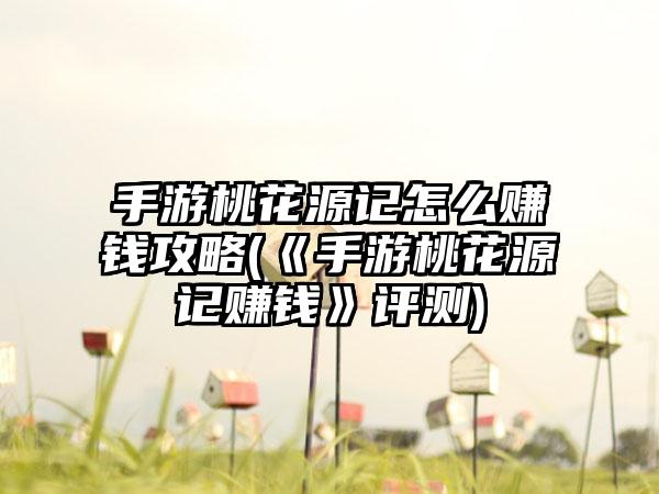手游桃花源记怎么赚钱攻略(《手游桃花源记赚钱》评测)