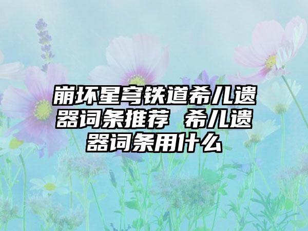 崩坏星穹铁道希儿遗器词条推荐 希儿遗器词条用什么