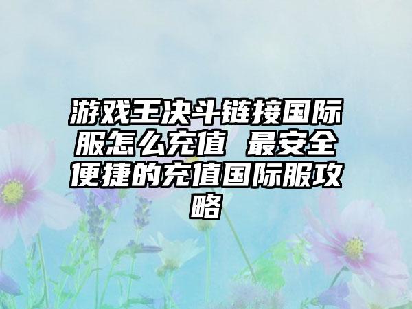 游戏王决斗链接国际服怎么充值 最安全便捷的充值国际服攻略