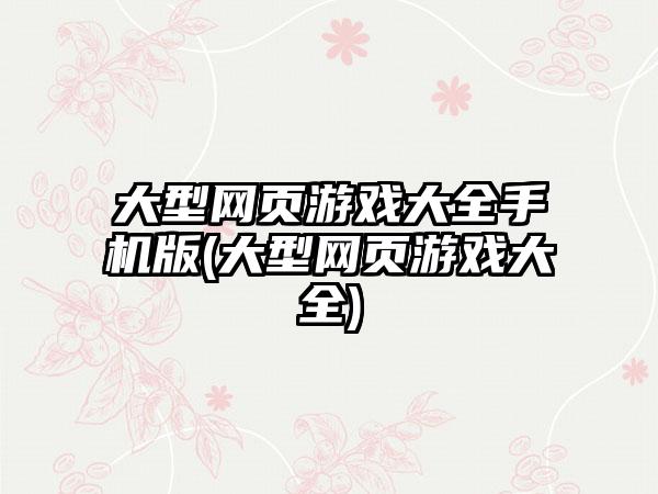 大型网页游戏大全手机版(大型网页游戏大全)