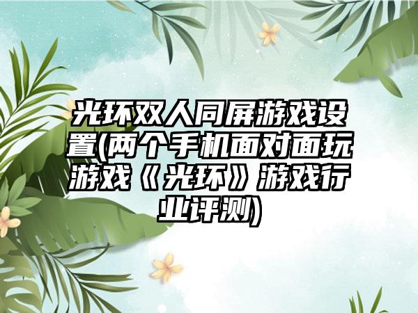 光环双人同屏游戏设置(两个手机面对面玩游戏《光环》游戏行业评测)