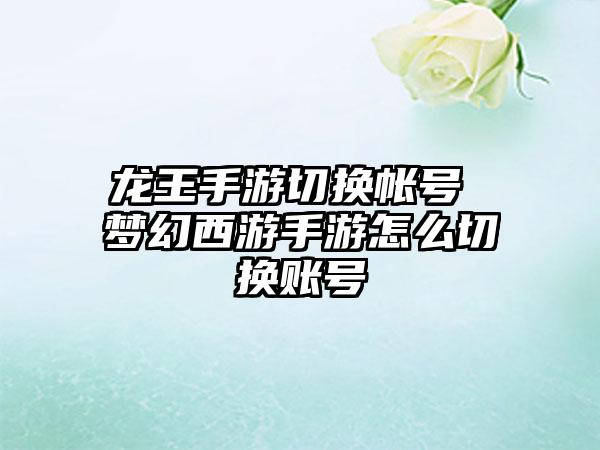 龙王手游切换帐号 梦幻西游手游怎么切换账号