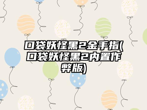 口袋妖怪黑2金手指(口袋妖怪黑2内置作弊版)