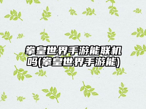 拳皇世界手游能联机吗(拳皇世界手游能)