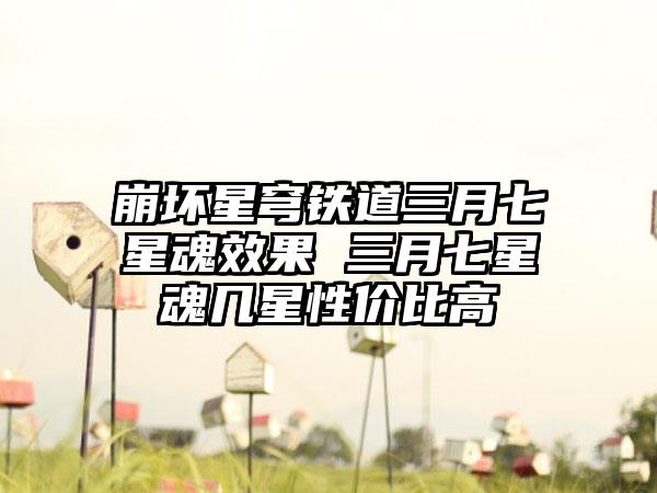 崩坏星穹铁道三月七星魂效果 三月七星魂几星性价比高
