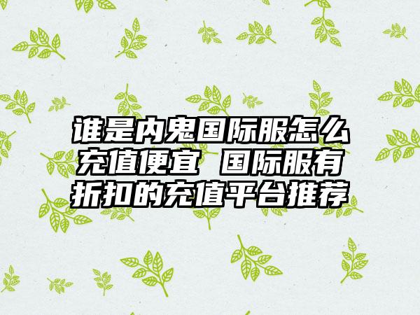 谁是内鬼国际服怎么充值便宜 国际服有折扣的充值平台推荐
