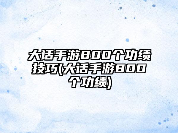 大话手游800个功绩技巧(大话手游800个功绩)