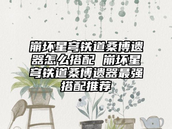 崩坏星穹铁道桑博遗器怎么搭配 崩坏星穹铁道桑博遗器最强搭配推荐