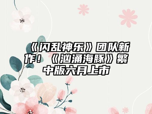 《闪乱神乐》团队新作！《汹涌海豚》繁中版六月上市