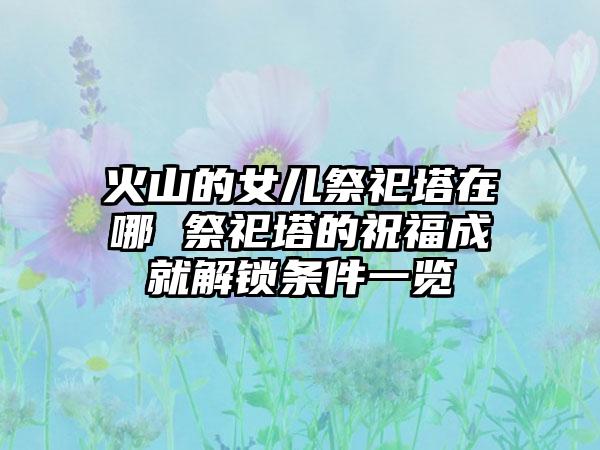 火山的女儿祭祀塔在哪 祭祀塔的祝福成就解锁条件一览